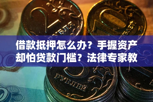 北京借款抵押怎么办？手握资产却怕贷款门槛？法律专家教你办抵押不踩坑