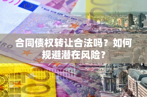 北京合同债权转让合法吗?如何规避潜在风险? 北京合同债权转让合法吗?如何规避潜在风险?