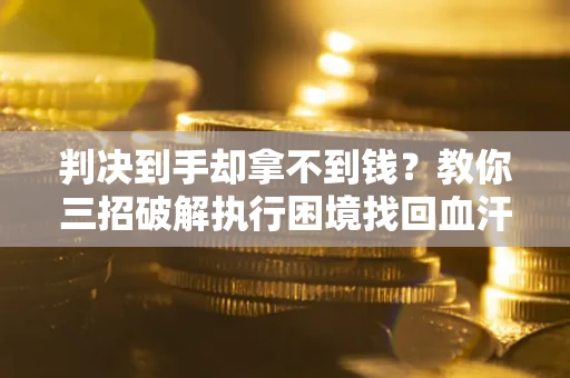 北京判决到手却拿不到钱？教你三招破解执行困境找回血汗钱