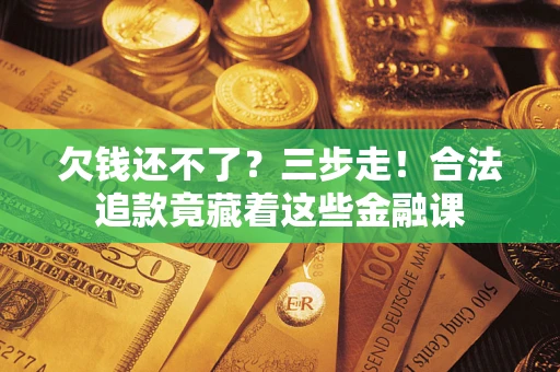 北京欠钱还不了？三步走！合法追款竟藏着这些金融课