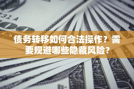 北京债务转移如何合法操作？需要规避哪些隐藏风险？