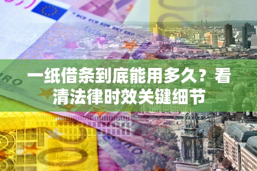 北京一纸借条到底能用多久？看清法律时效关键细节