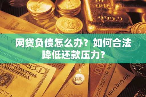 北京网贷负债怎么办？如何合法降低还款压力？