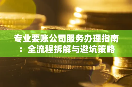 北京专业要账公司服务办理指南：全流程拆解与避坑策略