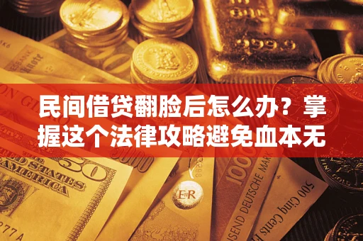 北京民间借贷翻脸后怎么办？掌握这个法律攻略避免血本无归
