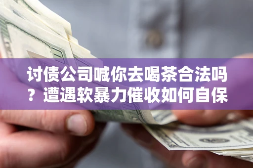 北京讨债公司喊你去喝茶合法吗？遭遇软暴力催收如何自保？