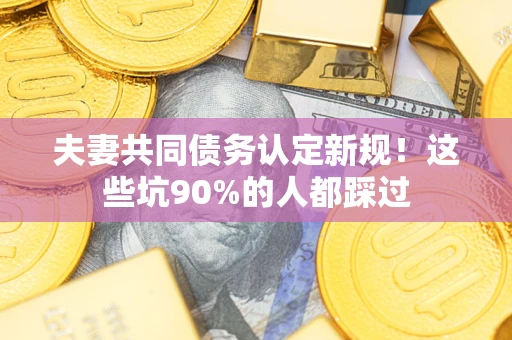 北京夫妻共同债务认定新规！这些坑90%的人都踩过
