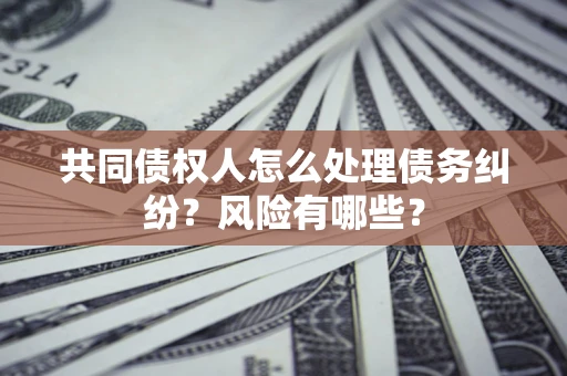北京共同债权人怎么处理债务纠纷？风险有哪些？