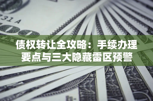 北京债权转让全攻略：手续办理要点与三大隐藏雷区预警