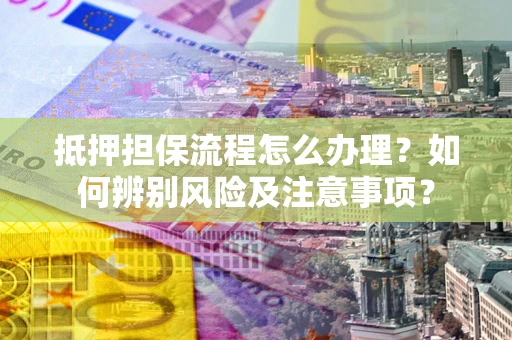 北京抵押担保流程怎么办理？如何辨别风险及注意事项？
