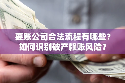 北京要账公司合法流程有哪些？如何识别破产赖账风险？