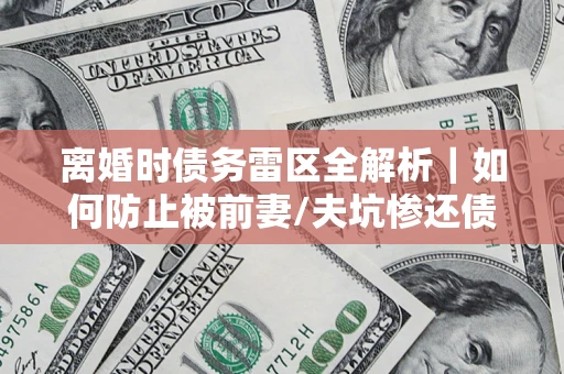 北京离婚时债务雷区全解析｜如何防止被前妻/夫坑惨还债？