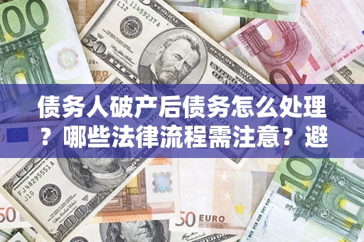 北京债务人破产后债务怎么处理？哪些法律流程需注意？避免踩坑指南
