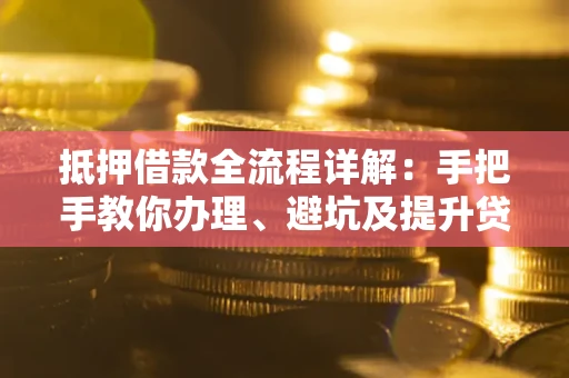 北京抵押借款全流程详解：手把手教你办理、避坑及提升贷款额度