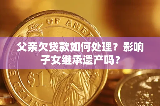 北京父亲欠贷款如何处理?影响子女继承遗产吗? 北京父亲欠贷款如何处理?影响子女继承遗产吗?