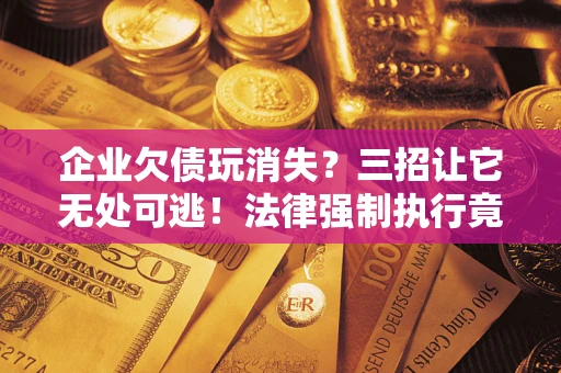 北京企业欠债玩消失？三招让它无处可逃！法律强制执行竟比讨债公司还狠？
