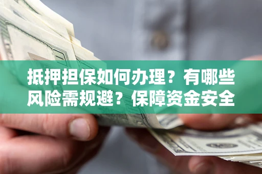北京抵押担保如何办理？有哪些风险需规避？保障资金安全