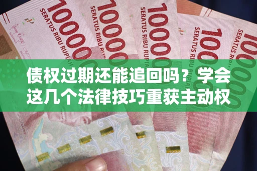 北京债权过期还能追回吗？学会这几个法律技巧重获主动权