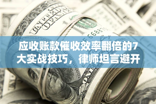 北京应收账款催收效率翻倍的7大实战技巧，律师坦言避开这些法律雷区最关键