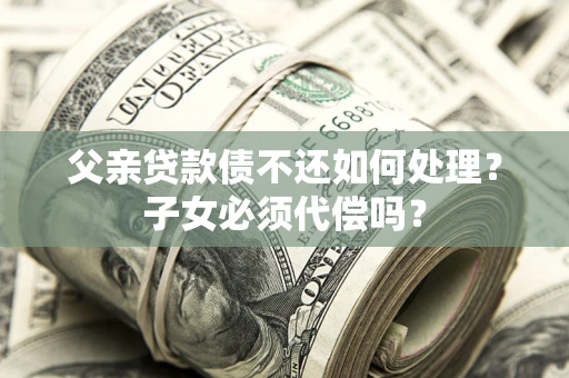 北京父亲贷款债不还如何处理？子女必须代偿吗？