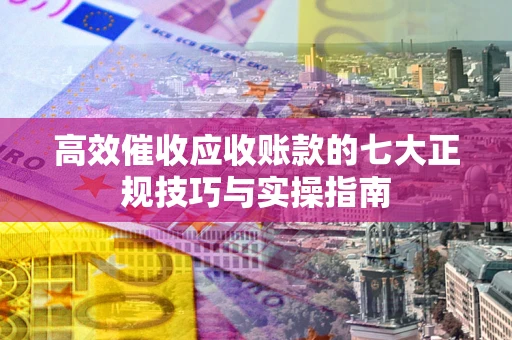 北京高效催收应收账款的七大正规技巧与实操指南