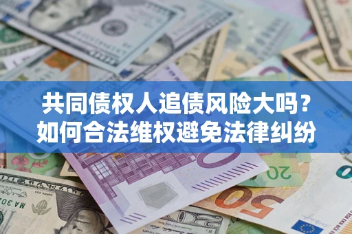 北京共同债权人追债风险大吗?如何合法维权避免法律纠纷? 北京共同债权人追债风险大吗?如何合法维权避免法律纠纷?