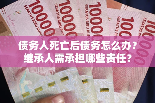 北京债务人死亡后债务怎么办？继承人需承担哪些责任？