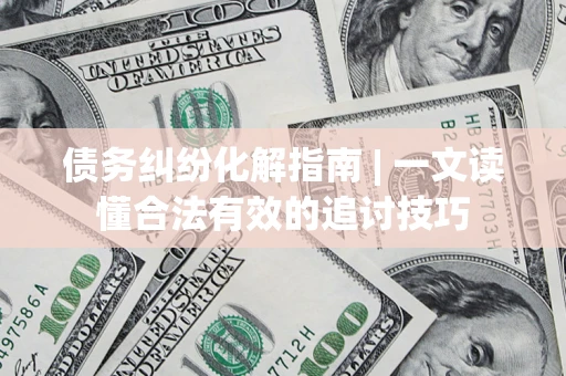 北京债务纠纷化解指南 | 一文读懂合法有效的追讨技巧