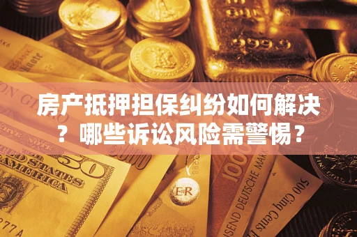北京房产抵押担保纠纷如何解决？哪些诉讼风险需警惕？