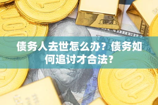 北京债务人去世怎么办？债务如何追讨才合法？