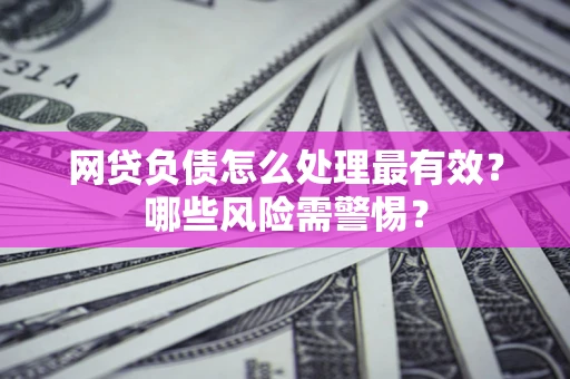 北京网贷负债怎么处理最有效？哪些风险需警惕？