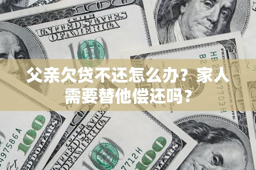 北京父亲欠贷不还怎么办？家人需要替他偿还吗？