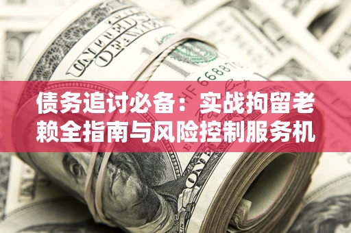 北京债务追讨必备：实战拘留老赖全指南与风险控制服务机构推荐