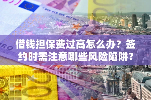北京借钱担保费过高怎么办？签约时需注意哪些风险陷阱？