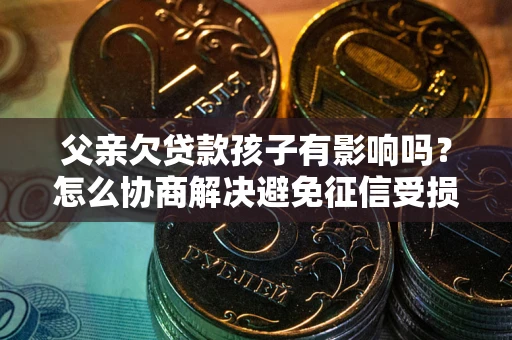 北京父亲欠贷款孩子有影响吗？怎么协商解决避免征信受损？