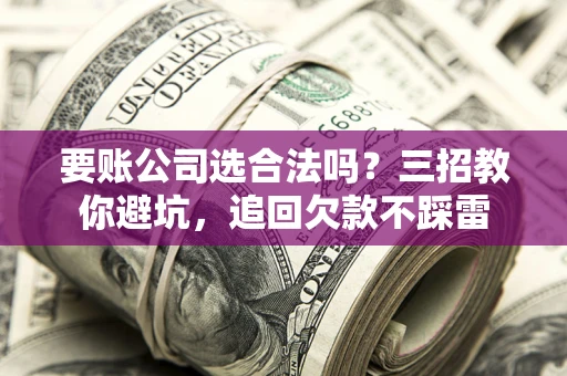 北京要账公司选合法吗？三招教你避坑，追回欠款不踩雷