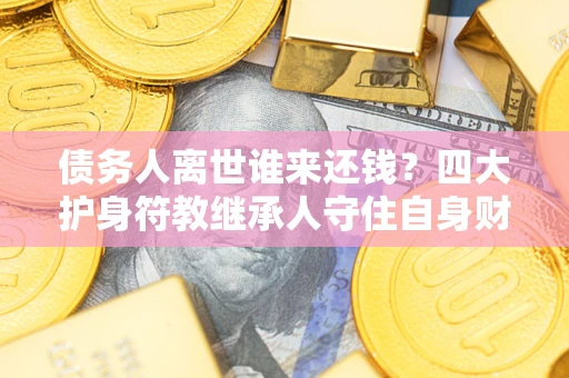 北京债务人离世谁来还钱？四大护身符教继承人守住自身财产