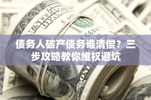 北京债务人破产债务谁清偿?三步攻略教你维权避坑 北京债务人破产债务谁清偿?三步攻略教你维权避坑