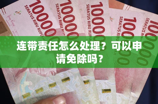 北京连带责任怎么处理？可以申请免除吗？
