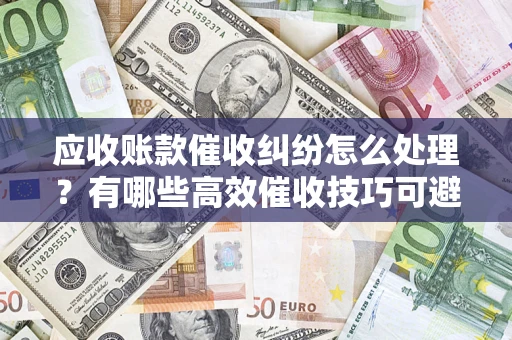 北京应收账款催收纠纷怎么处理？有哪些高效催收技巧可避免坏账？
