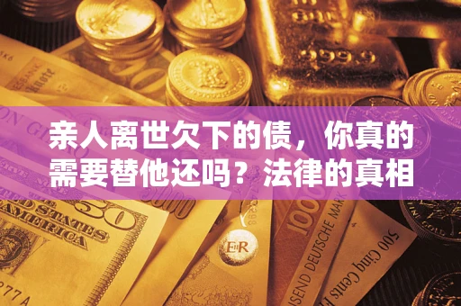 北京亲人离世欠下的债，你真的需要替他还吗？法律的真相或许与你想的不一样