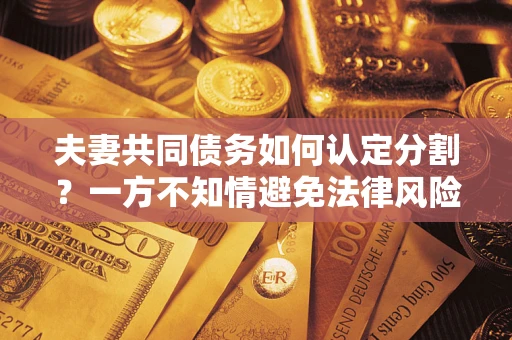 北京夫妻共同债务如何认定分割？一方不知情避免法律风险必看！
