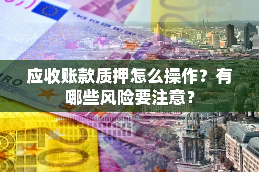 北京应收账款质押怎么操作？有哪些风险要注意？